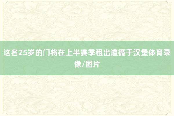 这名25岁的门将在上半赛季租出遵循于汉堡体育录像/图片
