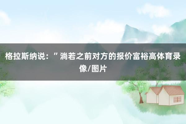 格拉斯纳说：”淌若之前对方的报价富裕高体育录像/图片