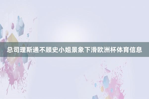总司理斯通不顾史小姐景象下滑欧洲杯体育信息
