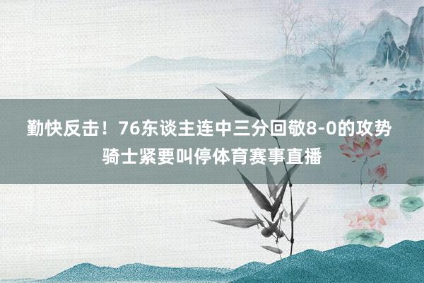 勤快反击！76东谈主连中三分回敬8-0的攻势 骑士紧要叫停体育赛事直播