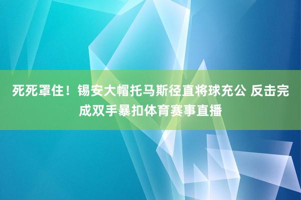 死死罩住！锡安大帽托马斯径直将球充公 反击完成双手暴扣体育赛事直播