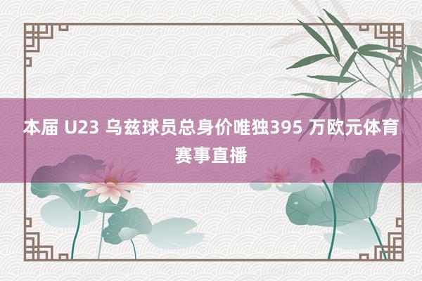 本届 U23 乌兹球员总身价唯独395 万欧元体育赛事直播