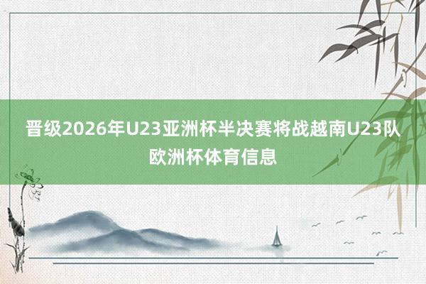 晋级2026年U23亚洲杯半决赛将战越南U23队欧洲杯体育信息