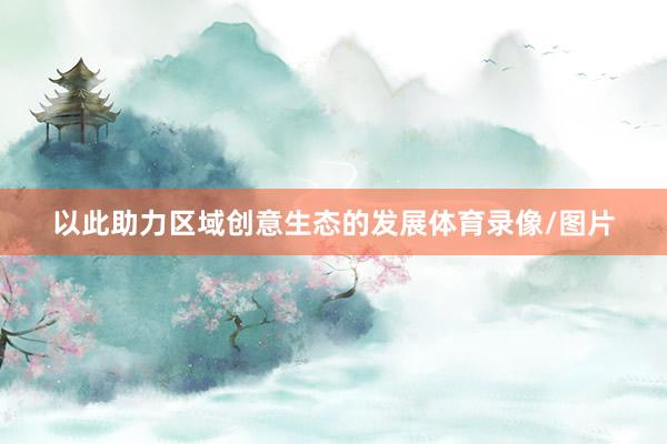 以此助力区域创意生态的发展体育录像/图片