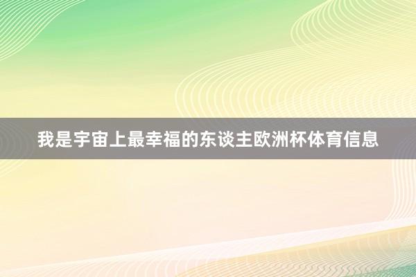 我是宇宙上最幸福的东谈主欧洲杯体育信息
