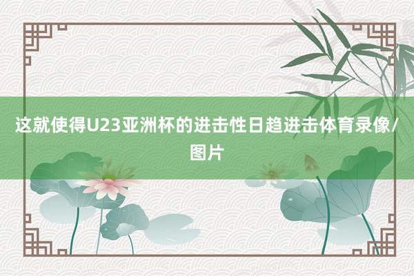 这就使得U23亚洲杯的进击性日趋进击体育录像/图片