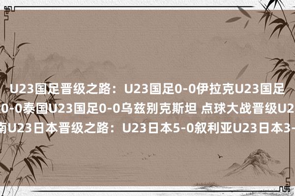 U23国足晋级之路：U23国足0-0伊拉克U23国足1-0澳大利亚U23国足0-0泰国U23国足0-0乌兹别克斯坦 点球大战晋级U23国足3-0降服越南U23日本晋级之路：U23日本5-0叙利亚U23日本3-0阿联酋U23日本2-0卡塔尔U23日本1-1约旦 点球大战晋级U23日本1-0韩国体育集锦