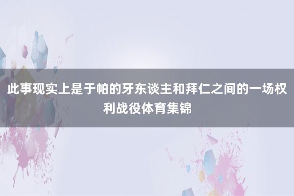 此事现实上是于帕的牙东谈主和拜仁之间的一场权利战役体育集锦
