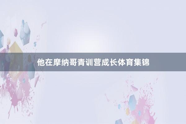 他在摩纳哥青训营成长体育集锦