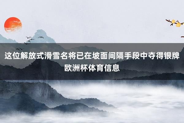 这位解放式滑雪名将已在坡面间隔手段中夺得银牌欧洲杯体育信息