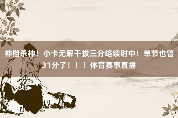 神挡杀神！小卡无解干拔三分络续射中！单节也曾31分了！！！体育赛事直播