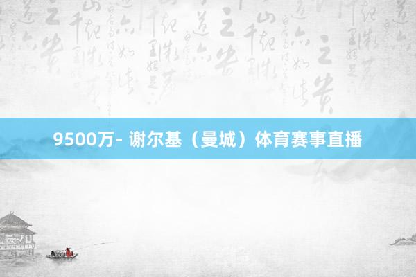 9500万 - 谢尔基(曼城)体育赛事直播