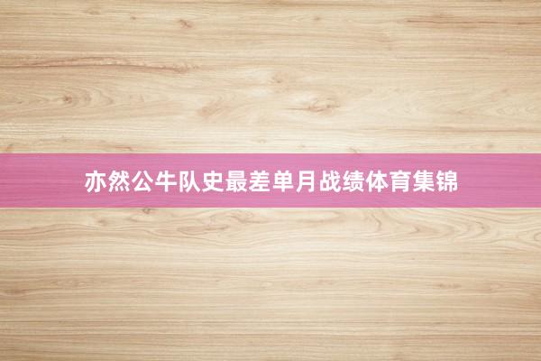 亦然公牛队史最差单月战绩体育集锦