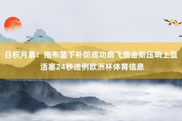 日积月累！拖布篮下补防成功扇飞詹金斯压哨上篮 活塞24秒违例欧洲杯体育信息