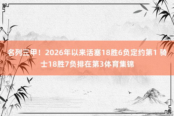名列三甲！2026年以来活塞18胜6负定约第1 骑士18胜7负排在第3体育集锦