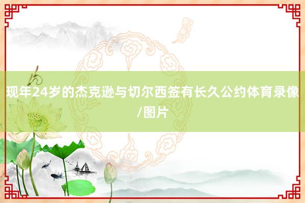 现年24岁的杰克逊与切尔西签有长久公约体育录像/图片