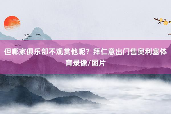 但哪家俱乐部不观赏他呢？拜仁意出门售奥利塞体育录像/图片