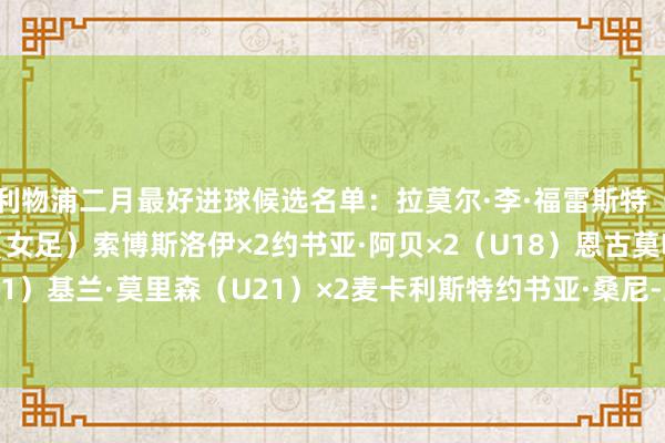 利物浦二月最好进球候选名单：拉莫尔·李·福雷斯特（U18）格蕾丝·菲斯克（女足）索博斯洛伊×2约书亚·阿贝×2（U18）恩古莫哈（U21）基兰·莫里森（U21）×2麦卡利斯特约书亚·桑尼-兰比（U21）    欧洲杯体育信息