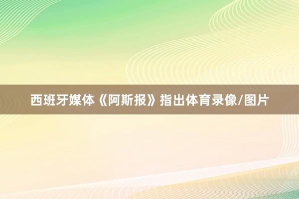 西班牙媒体《阿斯报》指出体育录像/图片