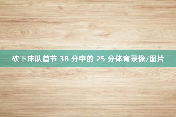 砍下球队首节 38 分中的 25 分体育录像/图片