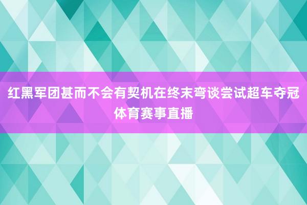 红黑军团甚而不会有契机在终末弯谈尝试超车夺冠体育赛事直播