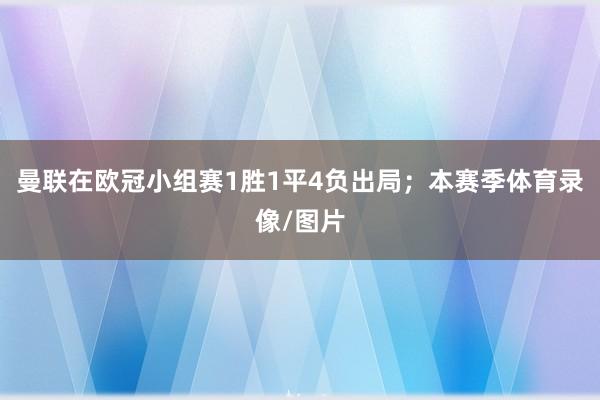 曼联在欧冠小组赛1胜1平4负出局;本赛季体育录像/图片