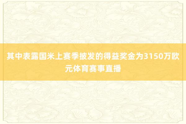 其中表露国米上赛季披发的得益奖金为3150万欧元体育赛事直播