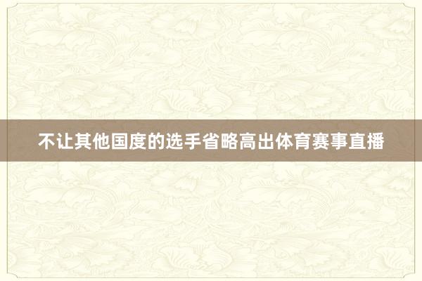 不让其他国度的选手省略高出体育赛事直播