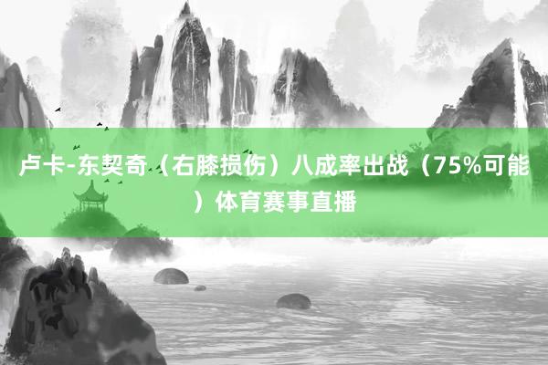 卢卡-东契奇（右膝损伤）八成率出战（75%可能）体育赛事直播