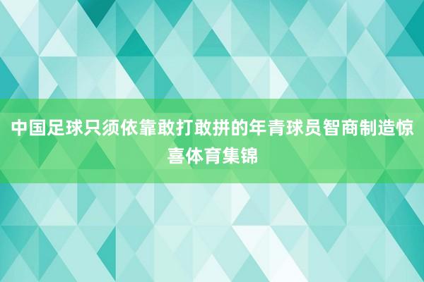 中国足球只须依靠敢打敢拼的年青球员智商制造惊喜体育集锦