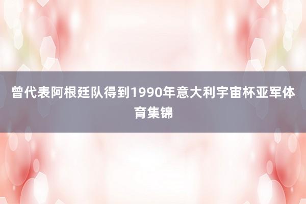 曾代表阿根廷队得到1990年意大利宇宙杯亚军体育集锦