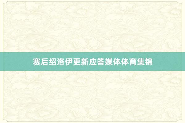 赛后绍洛伊更新应答媒体体育集锦