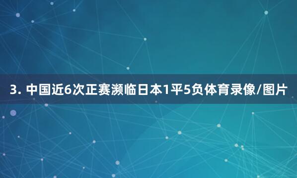3. 中国近6次正赛濒临日本1平5负体育录像/图片