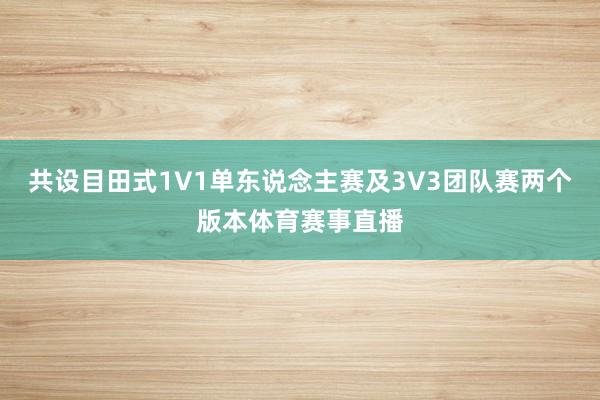 共设目田式1V1单东说念主赛及3V3团队赛两个版本体育赛事直播