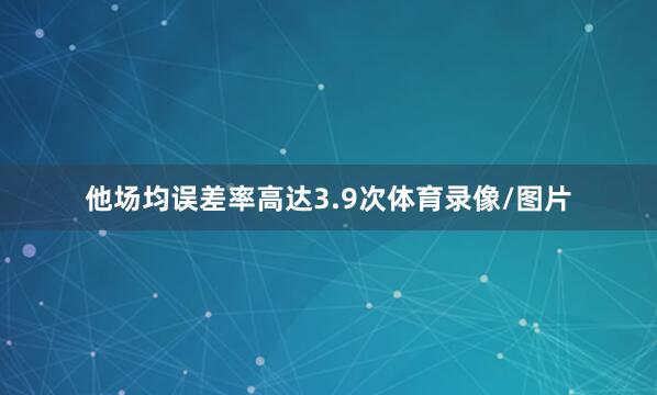 他场均误差率高达3.9次体育录像/图片