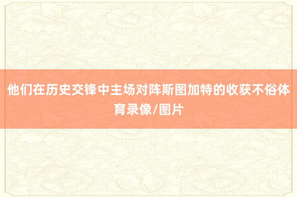 他们在历史交锋中主场对阵斯图加特的收获不俗体育录像/图片