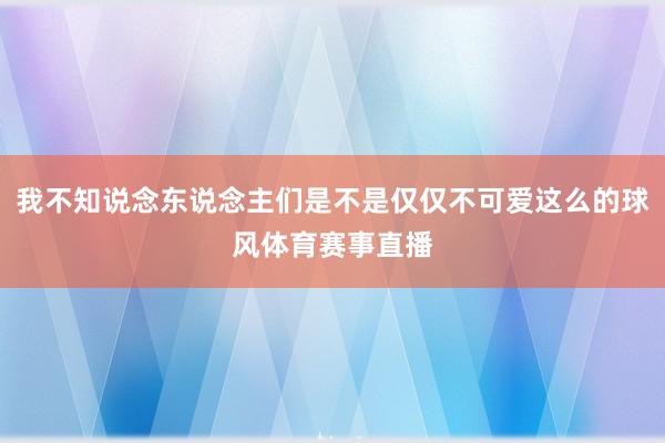 我不知说念东说念主们是不是仅仅不可爱这么的球风体育赛事直播
