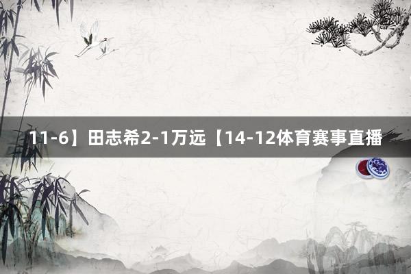 11-6】田志希2-1万远【14-12体育赛事直播