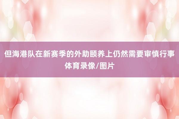 但海港队在新赛季的外助颐养上仍然需要审慎行事体育录像/图片