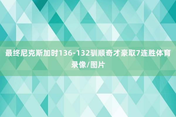最终尼克斯加时136-132驯顺奇才豪取7连胜体育录像/图片