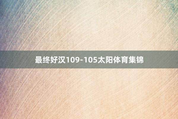 最终好汉109-105太阳体育集锦