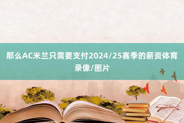 那么AC米兰只需要支付2024/25赛季的薪资体育录像/图片