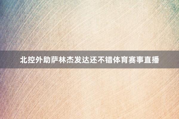北控外助萨林杰发达还不错体育赛事直播