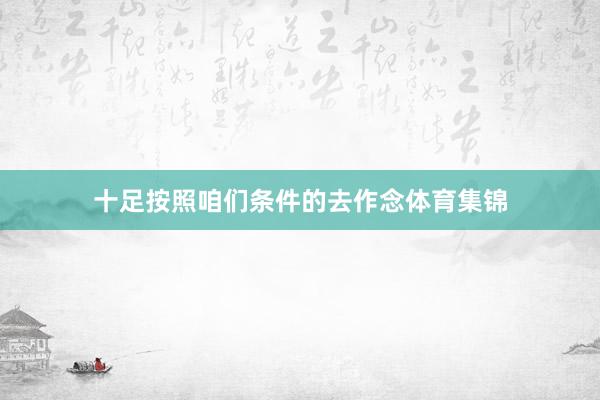 十足按照咱们条件的去作念体育集锦