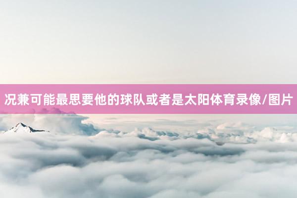 况兼可能最思要他的球队或者是太阳体育录像/图片