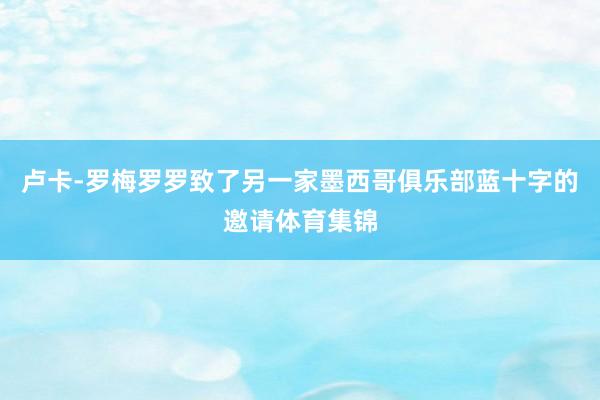 卢卡-罗梅罗罗致了另一家墨西哥俱乐部蓝十字的邀请体育集锦
