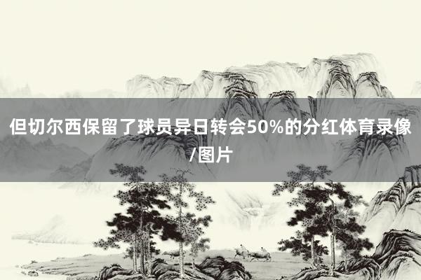 但切尔西保留了球员异日转会50%的分红体育录像/图片