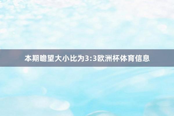 本期瞻望大小比为3:3欧洲杯体育信息