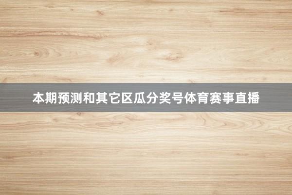 本期预测和其它区瓜分奖号体育赛事直播
