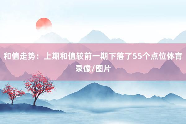 和值走势：上期和值较前一期下落了55个点位体育录像/图片